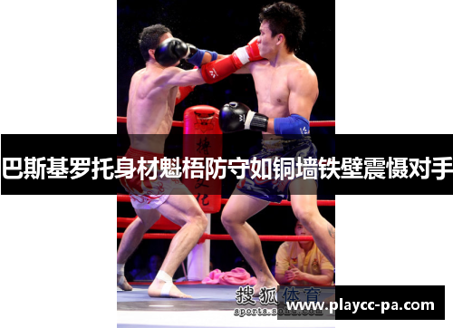 巴斯基罗托身材魁梧防守如铜墙铁壁震慑对手