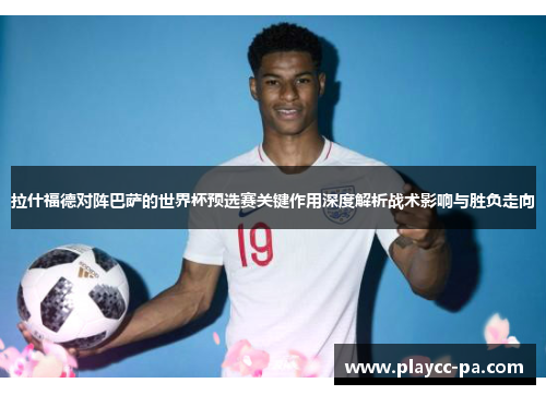 拉什福德对阵巴萨的世界杯预选赛关键作用深度解析战术影响与胜负走向