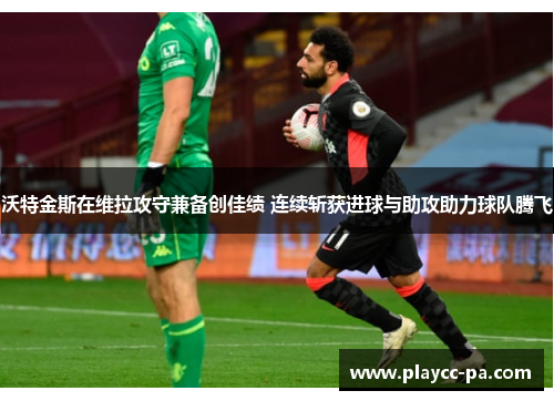 沃特金斯在维拉攻守兼备创佳绩 连续斩获进球与助攻助力球队腾飞