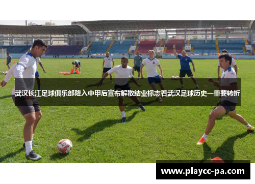 武汉长江足球俱乐部降入中甲后宣布解散结业标志着武汉足球历史一重要转折