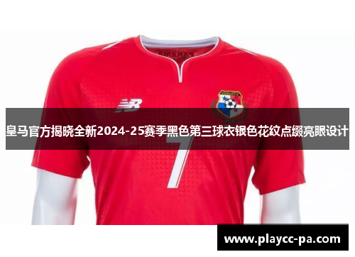 皇马官方揭晓全新2024-25赛季黑色第三球衣银色花纹点缀亮眼设计