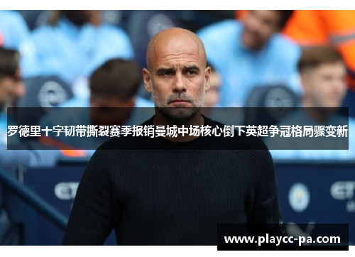 罗德里十字韧带撕裂赛季报销曼城中场核心倒下英超争冠格局骤变新
