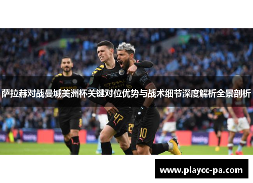 萨拉赫对战曼城美洲杯关键对位优势与战术细节深度解析全景剖析