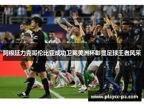 阿根廷力克哥伦比亚成功卫冕美洲杯彰显足球王者风采