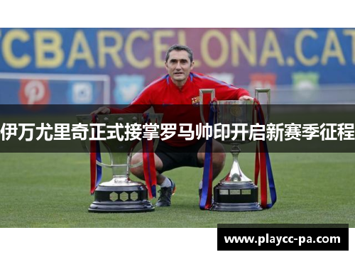 伊万尤里奇正式接掌罗马帅印开启新赛季征程