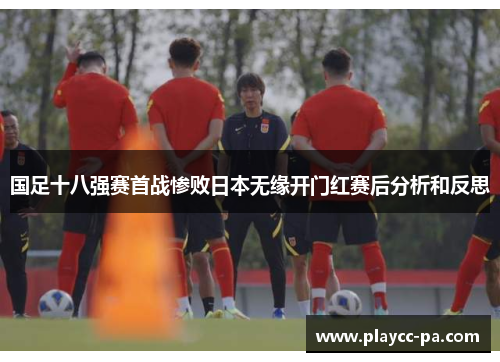 国足十八强赛首战惨败日本无缘开门红赛后分析和反思 国足十八强赛首战惨败日本无缘开门红赛后分析和反思