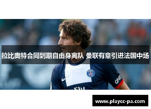 拉比奥特合同到期自由身离队 曼联有意引进法国中场 拉比奥特合同到期自由身离队 曼联有意引进法国中场
