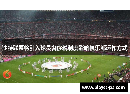 沙特联赛将引入球员奢侈税制度影响俱乐部运作方式 沙特联赛将引入球员奢侈税制度影响俱乐部运作方式