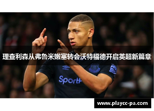 理查利森从弗鲁米嫩塞转会沃特福德开启英超新篇章 理查利森从弗鲁米嫩塞转会沃特福德开启英超新篇章