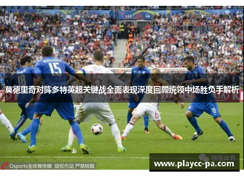 莫德里奇对阵多特英超关键战全面表现深度回顾统领中场胜负手解析